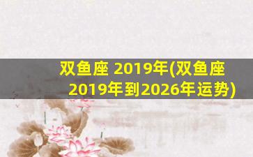 双鱼座 2019年(双鱼座2019年到2026年运势)